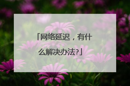 网络延迟,有什么解决办法?