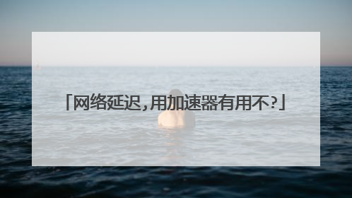 网络延迟,用加速器有用不?