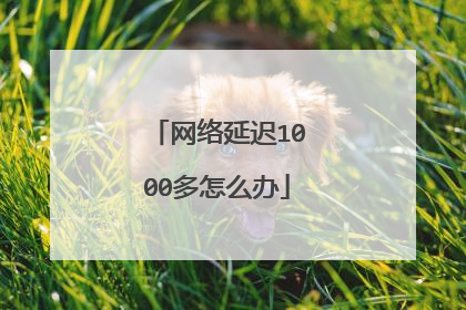 网络延迟1000多怎么办