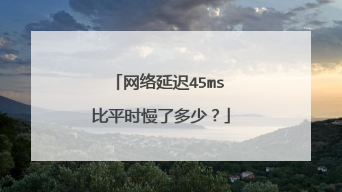 网络延迟45ms比平时慢了多少?