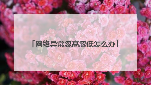 网络异常忽高忽低怎么办