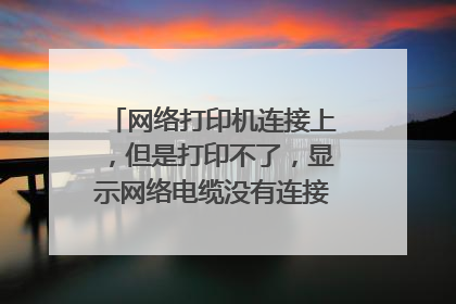 网络打印机连接上,但是打印不了,显示网络电缆没有连接,或着打印机关闭,请检查项目。