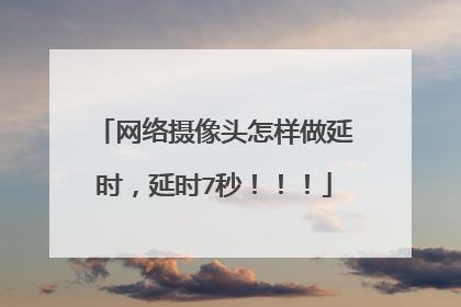 网络摄像头怎样做延时,延时7秒!!!