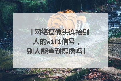 网络摄像头连接别人的wifi信号,别人能查到摄像吗
