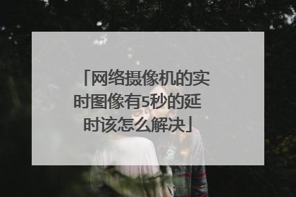网络摄像机的实时图像有5秒的延时该怎么解决
