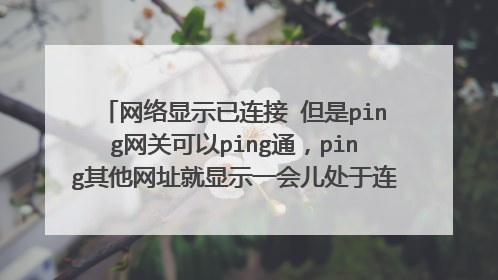 网络显示已连接 但是ping网关可以ping通,ping其他网址就显示一会儿处于连接状态,一会儿“请求超时”