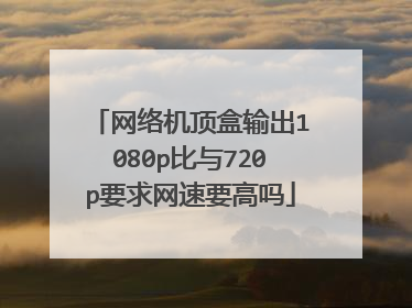 网络机顶盒输出1080p比与720p要求网速要高吗