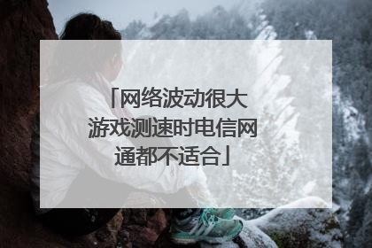 网络波动很大 游戏测速时电信网通都不适合