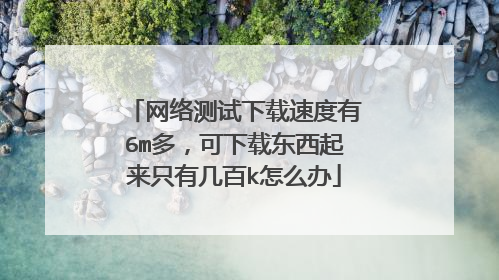 网络测试下载速度有6m多,可下载东西起来只有几百k怎么办