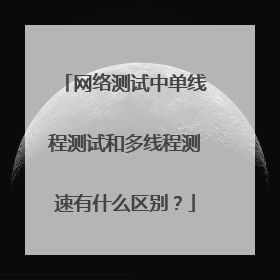 网络测试中单线程测试和多线程测速有什么区别?