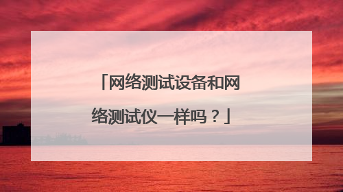 网络测试设备和网络测试仪一样吗？
