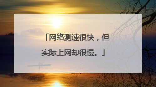 网络测速很快,但实际上网却很慢。
