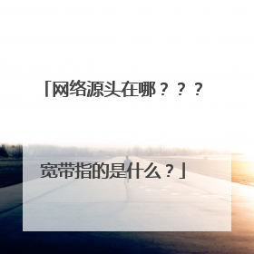 网络源头在哪???宽带指的是什么?