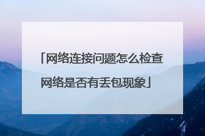 网络连接问题怎么检查网络是否有丢包现象