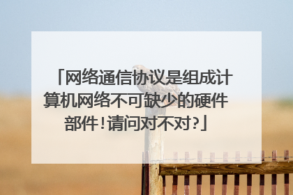 网络通信协议是组成计算机网络不可缺少的硬件部件!请问对不对?