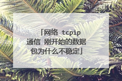 网络 tcpip通信 刚开始的数据包为什么不稳定
