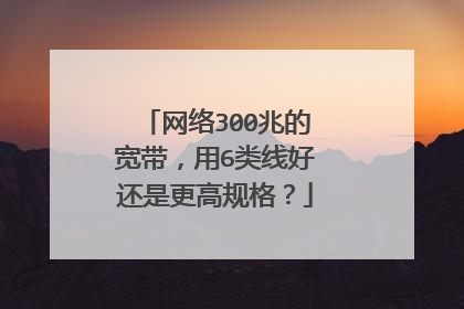 网络300兆的宽带,用6类线好还是更高规格?
