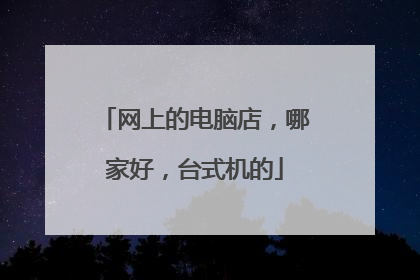 网上的电脑店,哪家好,台式机的