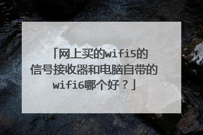 网上买的wifi5的信号接收器和电脑自带的wifi6哪个好？