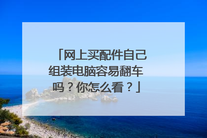 网上买配件自己组装电脑容易翻车吗？你怎么看？