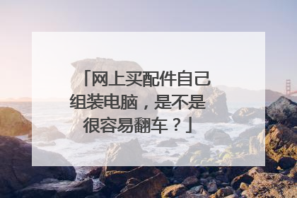 网上买配件自己组装电脑，是不是很容易翻车？