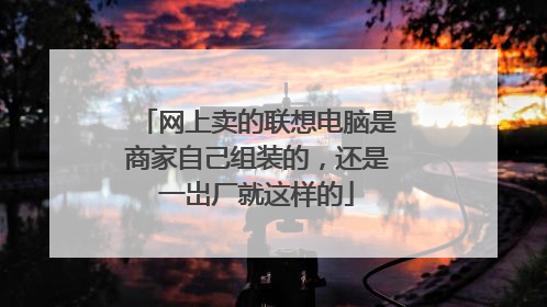 网上卖的联想电脑是商家自己组装的,还是一岀厂就这样的