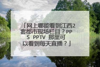 网上哪能看到江西2套都市现场栏目？PPS PPTV 那里可以看到每天直播？