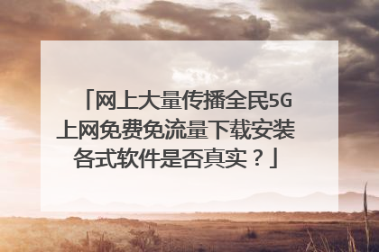 网上大量传播全民5G上网免费免流量下载安装各式软件是否真实？