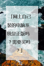 网上自己装的电脑系统是正版吗?需要买吗?