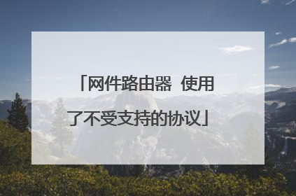 网件路由器 使用了不受支持的协议