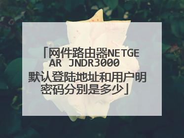 网件路由器NETGEAR JNDR3000 默认登陆地址和用户明密码分别是多少