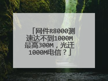 网件R8000测速达不到1000M最高300M，光迁1000M电信？