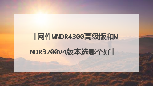 网件WNDR4300高级版和WNDR3700V4版本选哪个好