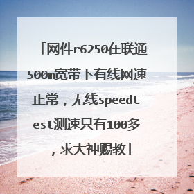 网件r6250在联通500m宽带下有线网速正常,无线speedtest测速只有100多,求大神赐教