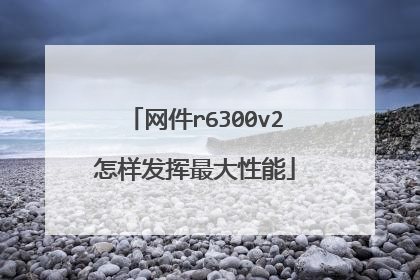 网件r6300v2怎样发挥最大性能