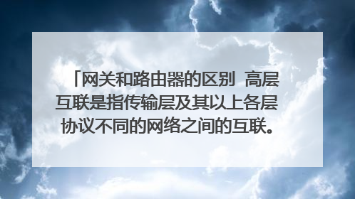网关和路由器的区别 高层互联是指传输层及其以上各层协议不同的网络之间的互联。实现高层互联的设备 是(
