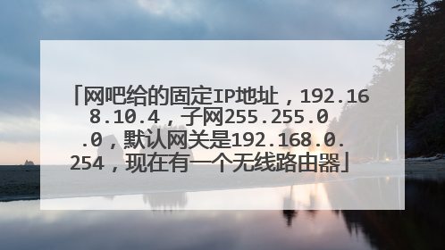 网吧给的固定IP地址,192.168.10.4,子网255.255.0.0,默认网关是192.168.0.254,现在有一个无线路由器