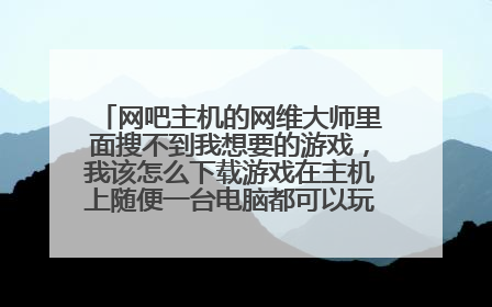网吧主机的网维大师里面搜不到我想要的游戏,我该怎么下载游戏在主机上随便一台电脑都可以玩呢?怎么操作