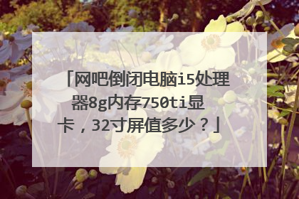 网吧倒闭电脑i5处理器8g内存750ti显卡,32寸屏值多少?