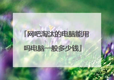 网吧淘汰的电脑能用吗电脑一般多少钱