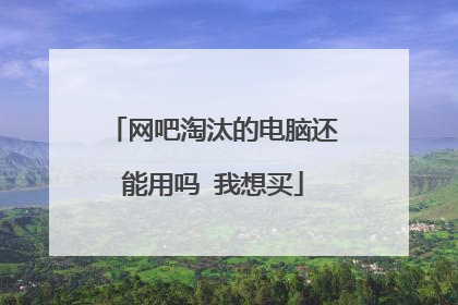 网吧淘汰的电脑还能用吗 我想买