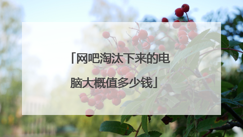 网吧淘汰下来的电脑大概值多少钱