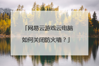 网易云游戏云电脑如何关闭防火墙?