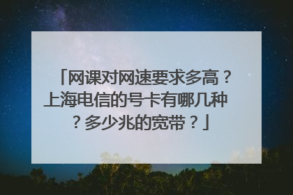 网课对网速要求多高?上海电信的号卡有哪几种?多少兆的宽带?