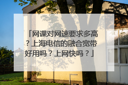 网课对网速要求多高？上海电信的融合宽带好用吗？上网快吗？