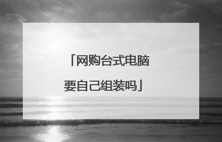 网购台式电脑要自己组装吗