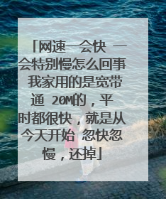 网速一会快 一会特别慢怎么回事 我家用的是宽带通 20M的,平时都很快,就是从今天开始 忽快忽慢,还掉
