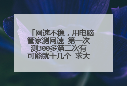 网速不稳,用电脑管家测网速 第一次测300多第二次有可能就十几个 求大神帮忙解决,