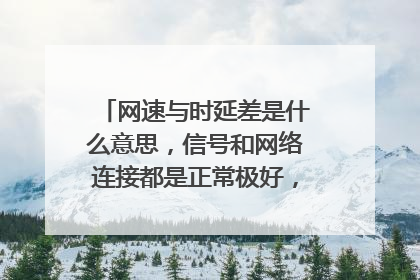 网速与时延差是什么意思，信号和网络连接都是正常极好，请大神指点，家用网络如何整改？