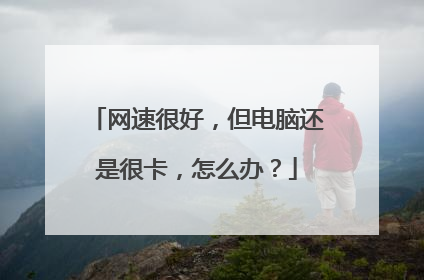 网速很好,但电脑还是很卡,怎么办?
